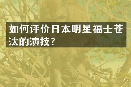 如何评价日本明星福士苍汰的演技？