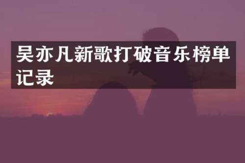 吴亦凡新歌打破音乐榜单记录