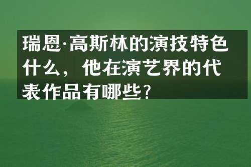瑞恩·高斯林的演技特色是什么，他在演艺界的代表作品有哪些？