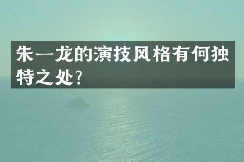 朱一龙的演技风格有何独特之处？