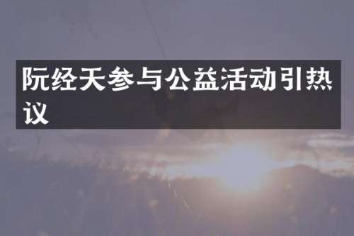 阮经天参与公益活动引热议