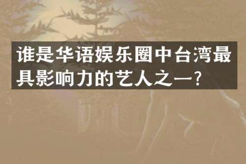 谁是华语娱乐圈中台湾最具影响力的艺人之一？