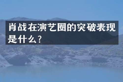 肖战在演艺圈的突破表现是什么？