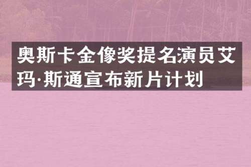奥斯卡金像奖提名演员艾玛·斯通宣布新片计划