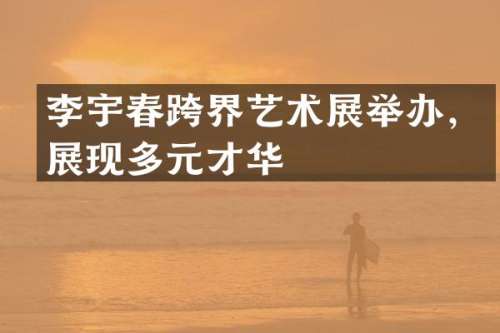 李宇春跨界艺术展举办，展现多元才华