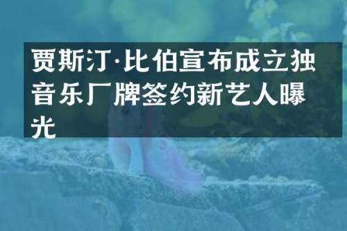 贾斯汀·比伯宣布成立独立音乐厂牌签约新艺人曝光