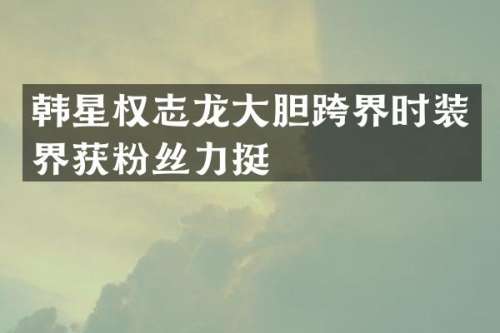 韩星大胆跨界时装界获粉丝力挺