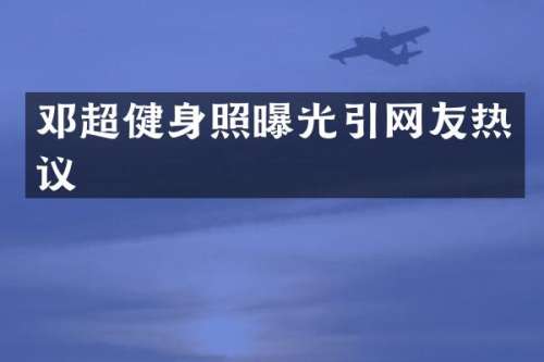 邓超健身照曝光引网友热议