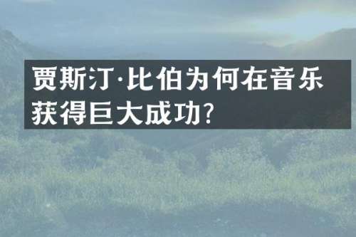 贾斯汀·比伯为何在音乐界获得巨大成功？