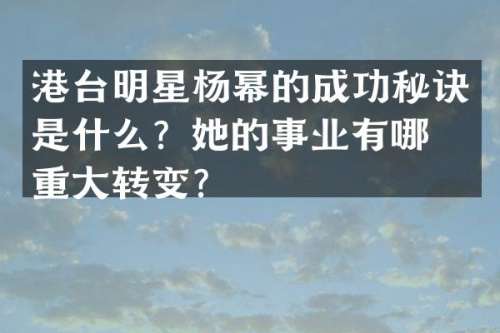港台明星杨幂的成功秘诀是什么？她的事业有哪些重大转变？
