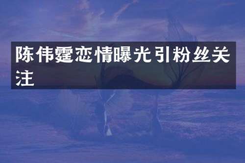 陈伟霆恋情曝光引粉丝关注