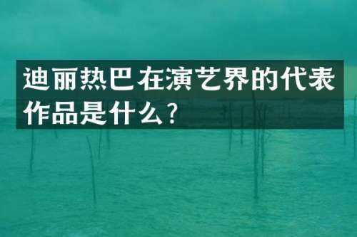 迪丽热巴在演艺界的代表作品是什么？