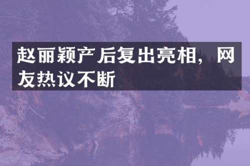 赵丽颖产后复出亮相，网友热议不断