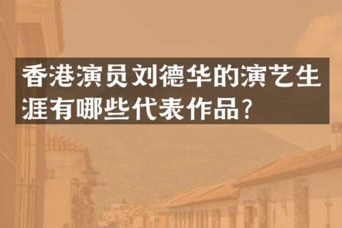 香港演员刘德华的演艺生涯有哪些代表作品？