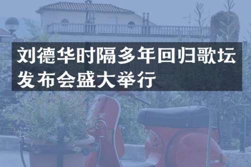 刘德华时隔多年回归歌坛发布会盛大举行