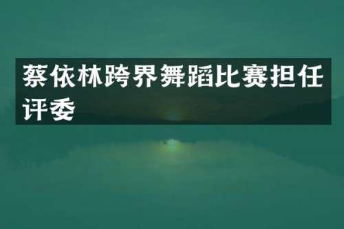 蔡依林跨界舞蹈比赛担任评委