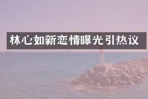 林心如新恋情曝光引热议