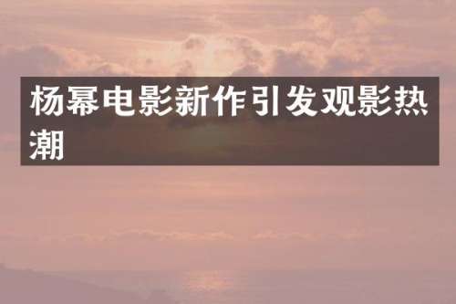 杨幂电影新作引发观影热潮