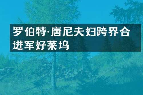 罗伯特·唐尼夫妇跨界合作进军好莱坞