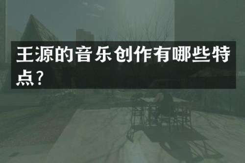 王源的音乐创作有哪些特点？