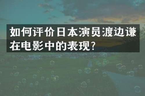如何评价日本演员渡边谦在电影中的表现？