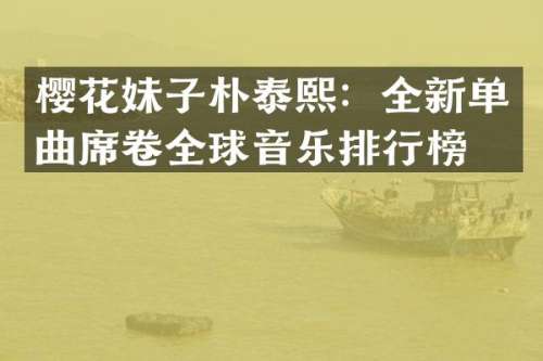 樱花妹子朴泰熙：全新单曲席卷全球音乐排行榜！