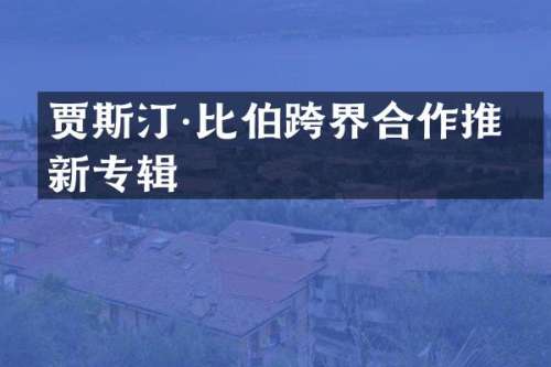 贾斯汀·比伯跨界合作推出新专辑