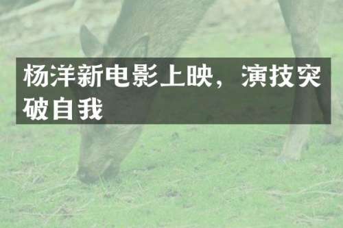 杨洋新电影上映，演技突破自我