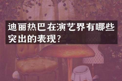 迪丽热巴在演艺界有哪些突出的表现？