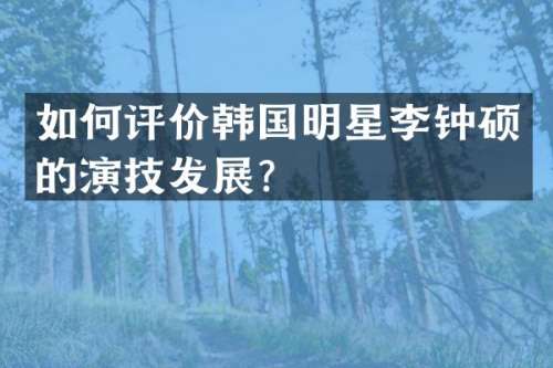 如何评价韩国明星李钟硕的演技发展？