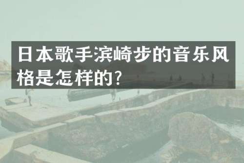 日本歌手滨崎步的音乐风格是怎样的？