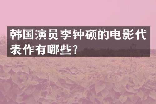 韩国演员李钟硕的电影代表作有哪些？