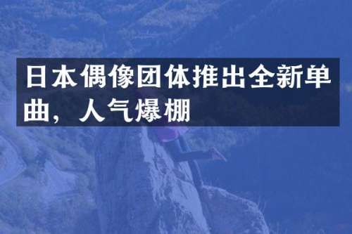 日本偶像团体推出全新单曲，人气爆棚
