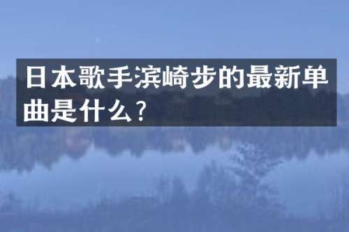 日本歌手滨崎步的最新单曲是什么？