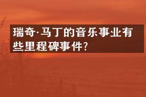 瑞奇·马丁的音乐事业有哪些里程碑事件？