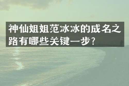 神仙姐姐的成名之路有哪些关键一步？