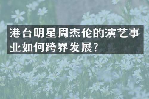 港台明星周杰伦的演艺事业如何跨界发展？