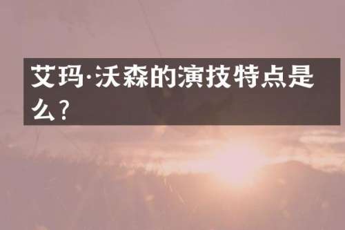 艾玛·沃森的演技特点是什么？