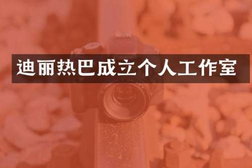 迪丽热巴成立个人工作室