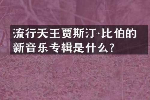 流行天王贾斯汀·比伯的最新音乐专辑是什么？