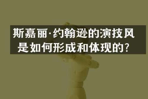 斯嘉丽·约翰逊的演技风格是如何形成和体现的？
