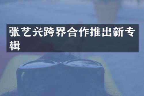 张艺兴跨界合作推出新专辑
