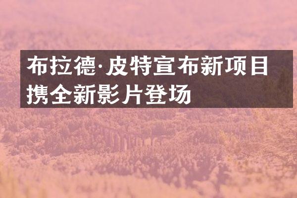 布拉德·皮特宣布新项目，携全新影片登场