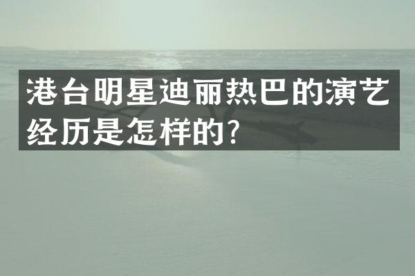港台明星迪丽热巴的演艺经历是怎样的？
