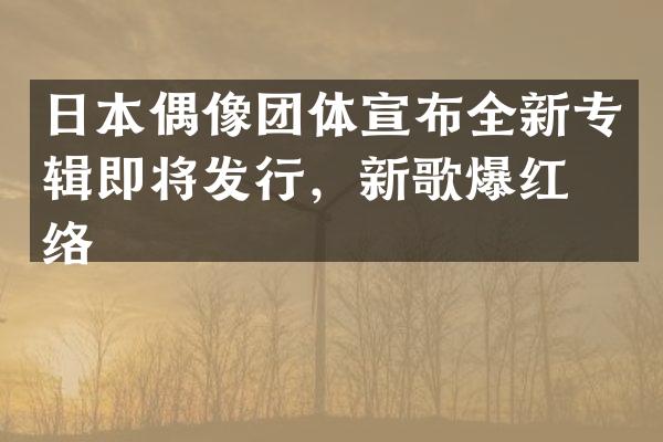 日本偶像团体宣布全新专辑即将发行，新歌爆红网络