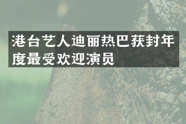 港台艺人迪丽热巴获封年度最受欢迎演员