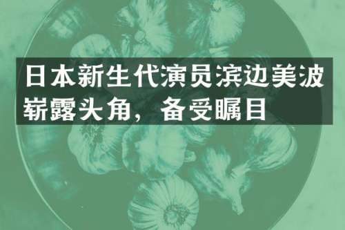 日本新生代演员滨边美波崭头角，备受瞩目