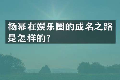 杨幂在娱乐圈的成名之路是怎样的？