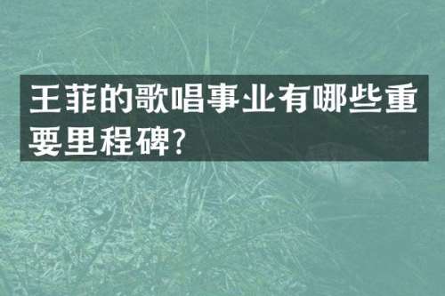 王菲的歌唱事业有哪些重要里程碑？
