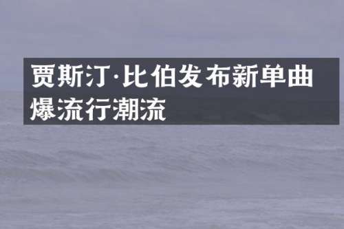 贾斯汀·比伯发布新单曲流行潮流